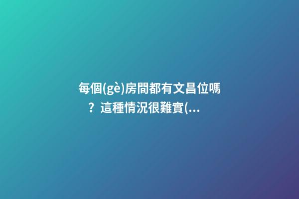 每個(gè)房間都有文昌位嗎？這種情況很難實(shí)現(xiàn)